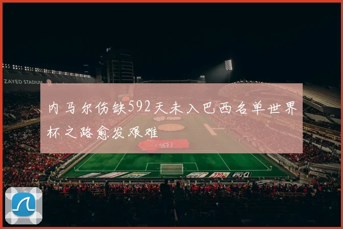 内马尔伤缺592天未入巴西名单世界杯之路愈发艰难