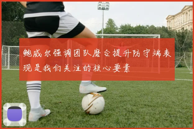 鲍威尔强调团队磨合提升防守端表现是我们关注的核心要素