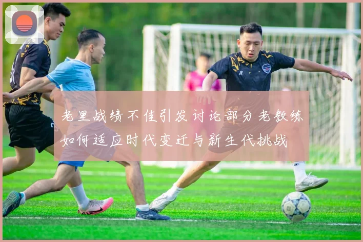 老里战绩不佳引发讨论部分老教练如何适应时代变迁与新生代挑战