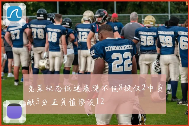 克莱状态低迷表现不佳8投仅2中贡献5分正负值惨淡12