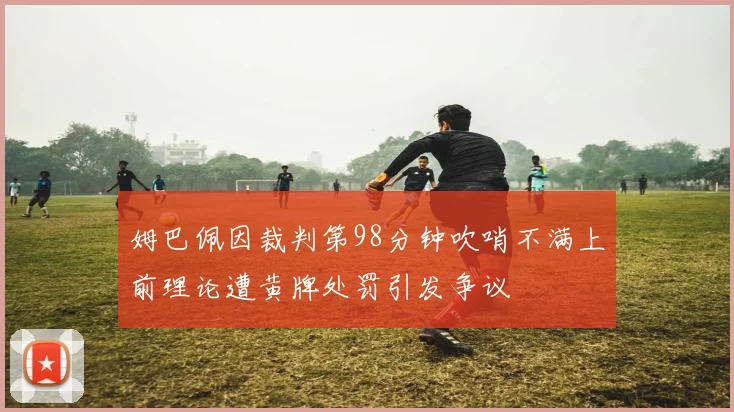 姆巴佩因裁判第98分钟吹哨不满上前理论遭黄牌处罚引发争议