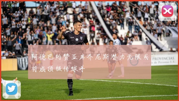阿德巴约赞亚库乔尼斯潜力无限或将成顶级传球手
