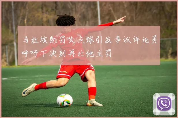 马杜埃凯罚失点球引发争议评论员呼吁下次别再让他主罚