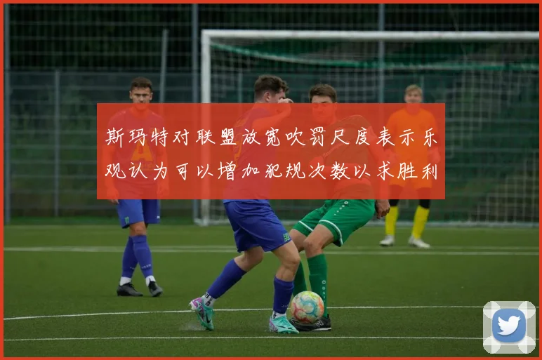 斯玛特对联盟放宽吹罚尺度表示乐观认为可以增加犯规次数以求胜利