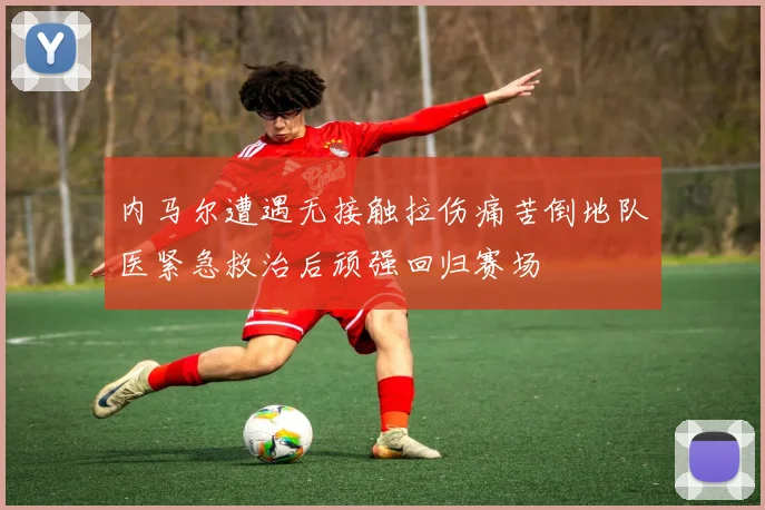 内马尔遭遇无接触拉伤痛苦倒地队医紧急救治后顽强回归赛场