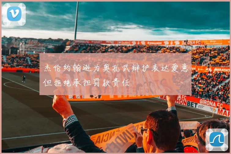 杰伦约翰逊为奥孔武辩护表达爱意但拒绝承担罚款责任