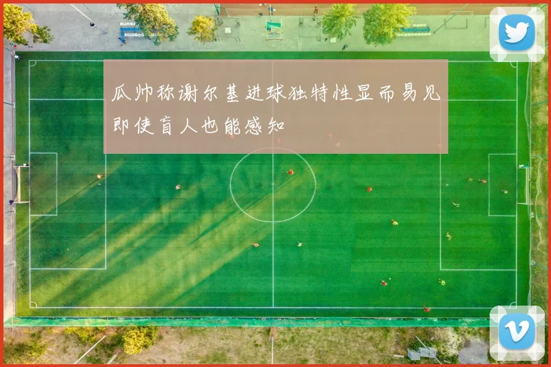 瓜帅称谢尔基进球独特性显而易见即使盲人也能感知