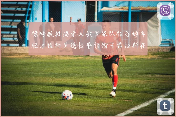 德转数据揭示未被国家队征召的年轻才俊约罗德拉普领衔卡雷拉斯在列