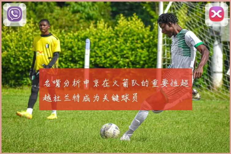 名嘴分析申京在火箭队的重要性超越杜兰特成为关键球员