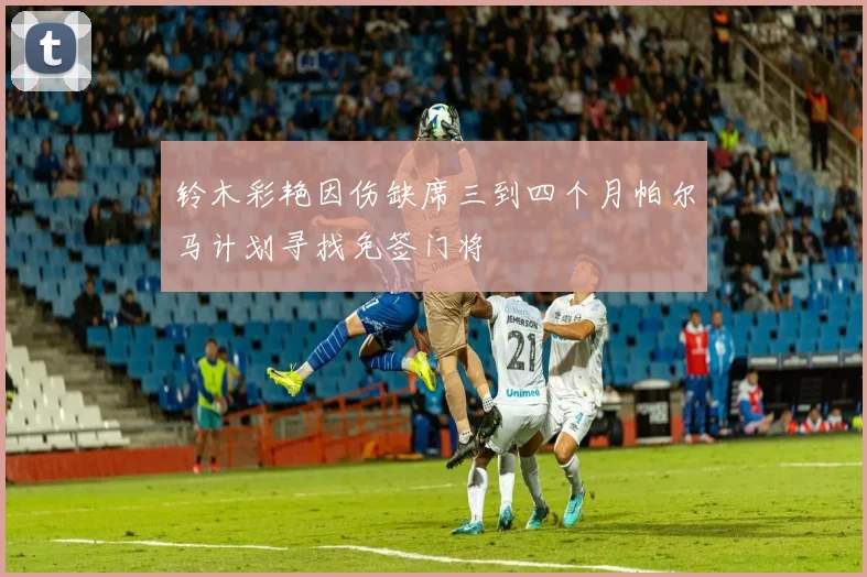 铃木彩艳因伤缺席三到四个月帕尔马计划寻找免签门将