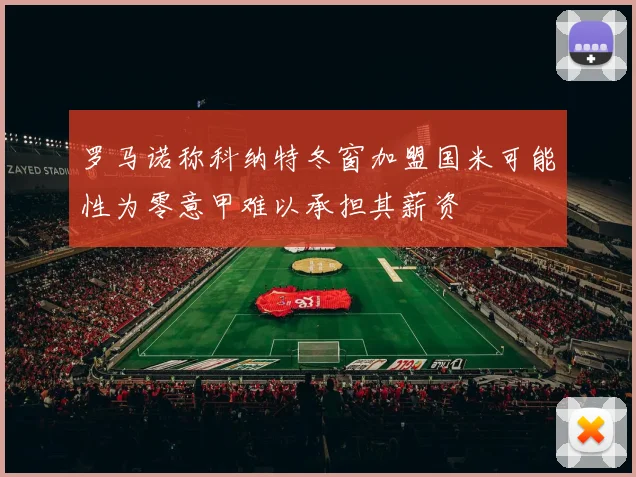 罗马诺称科纳特冬窗加盟国米可能性为零意甲难以承担其薪资