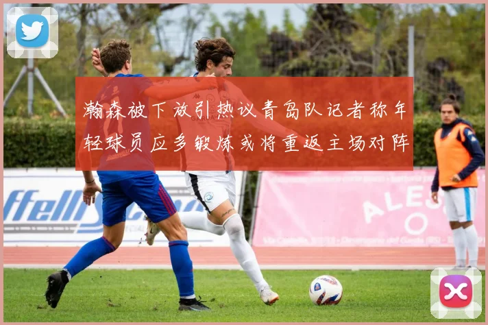 瀚森被下放引热议青岛队记者称年轻球员应多锻炼或将重返主场对阵国王