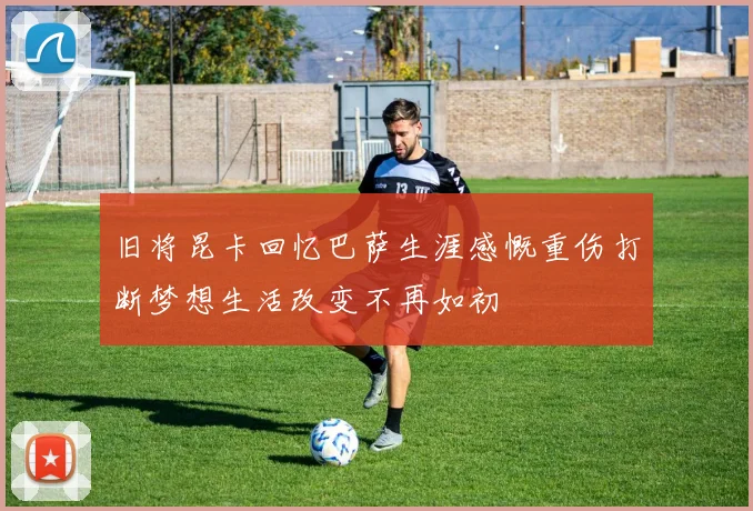 旧将昆卡回忆巴萨生涯感慨重伤打断梦想生活改变不再如初