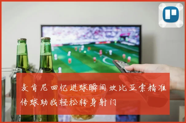 麦肯尼回忆进球瞬间坎比亚索精准传球助我轻松转身射门