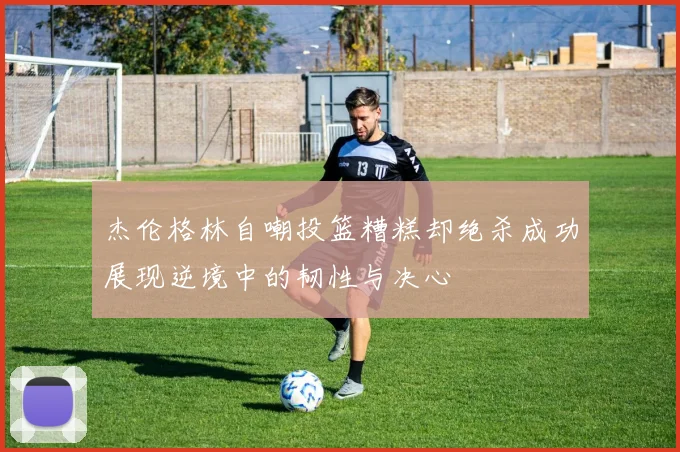 杰伦格林自嘲投篮糟糕却绝杀成功展现逆境中的韧性与决心