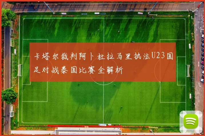 卡塔尔裁判阿卜杜拉马里执法U23国足对战泰国比赛全解析