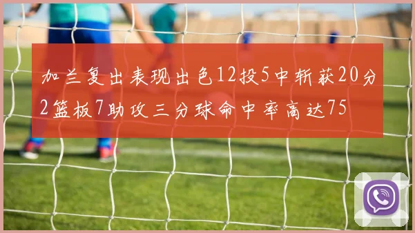 加兰复出表现出色12投5中斩获20分2篮板7助攻三分球命中率高达75