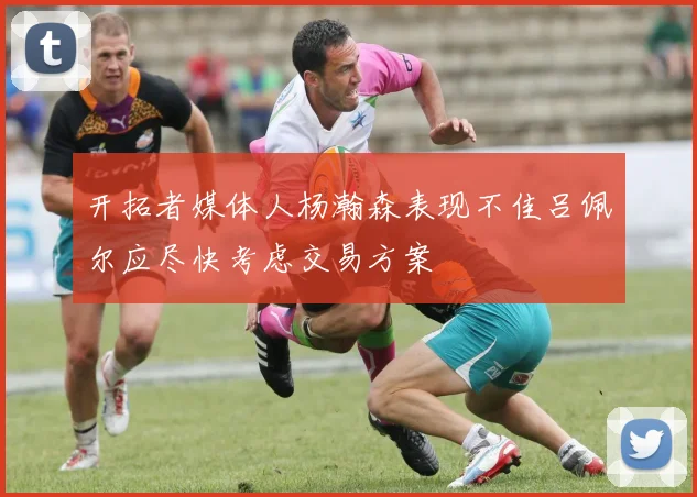 开拓者媒体人杨瀚森表现不佳吕佩尔应尽快考虑交易方案