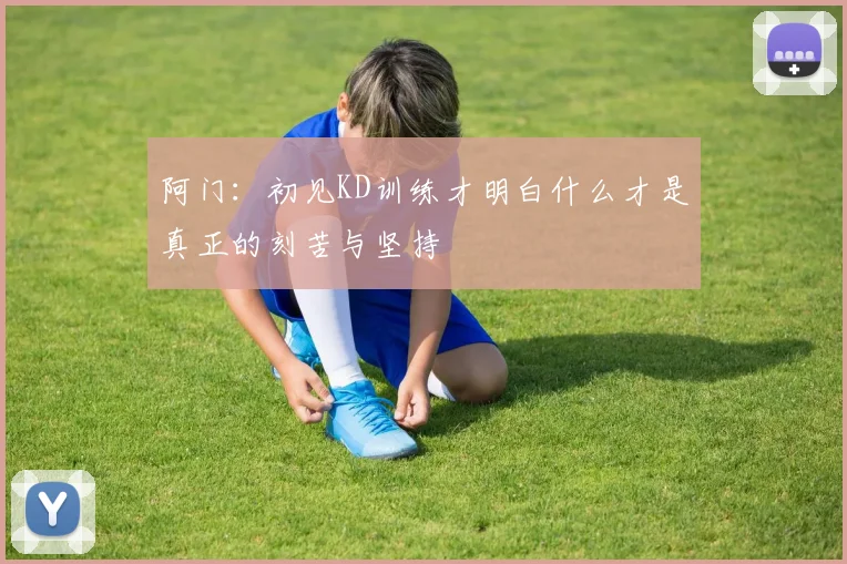 阿门：初见KD训练才明白什么才是真正的刻苦与坚持