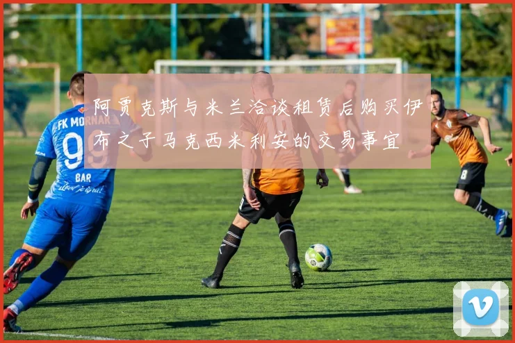 阿贾克斯与米兰洽谈租赁后购买伊布之子马克西米利安的交易事宜