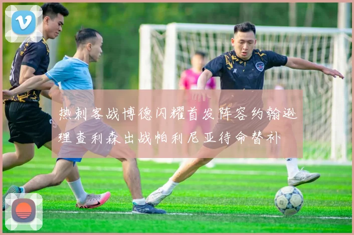 热刺客战博德闪耀首发阵容约翰逊理查利森出战帕利尼亚待命替补