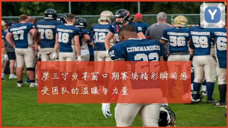 廖三宁分享窗口期赛场精彩瞬间感受团队的温暖与力量