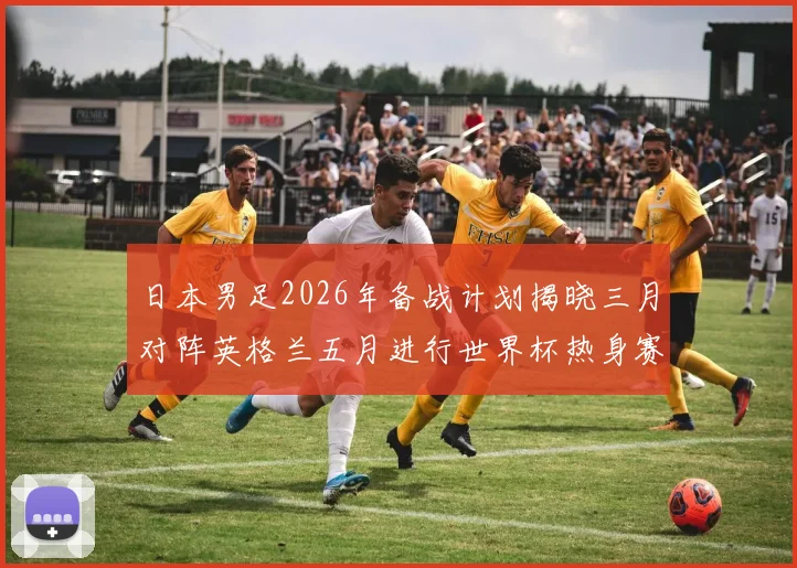 日本男足2026年备战计划揭晓三月对阵英格兰五月进行世界杯热身赛