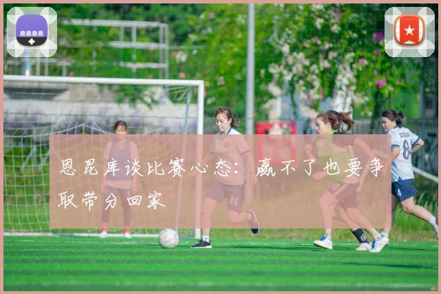 恩昆库谈比赛心态：赢不了也要争取带分回家