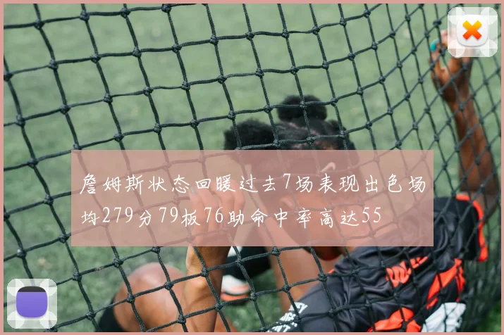 詹姆斯状态回暖过去7场表现出色场均279分79板76助命中率高达55