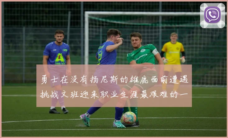 勇士在没有扬尼斯的雄鹿面前遭遇挑战文班迎来职业生涯最艰难的一战