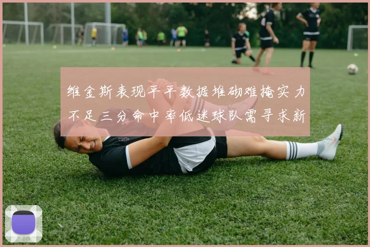 维金斯表现平平数据堆砌难掩实力不足三分命中率低迷球队需寻求新突破