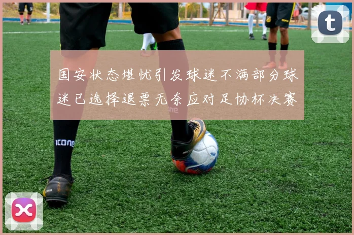 国安状态堪忧引发球迷不满部分球迷已选择退票无奈应对足协杯决赛