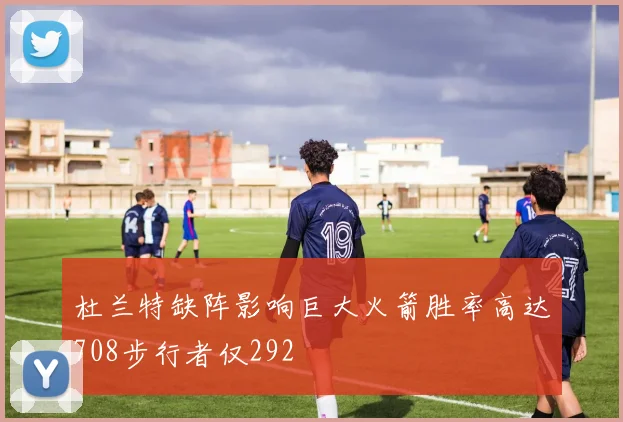 杜兰特缺阵影响巨大火箭胜率高达708步行者仅292