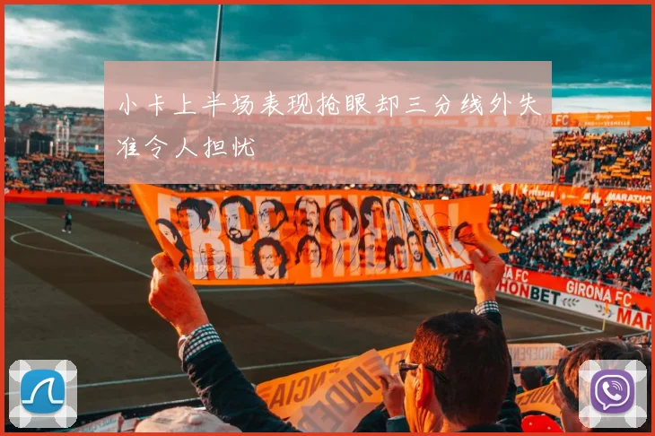 小卡上半场表现抢眼却三分线外失准令人担忧