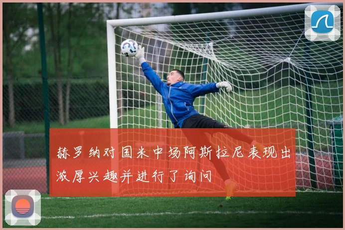 赫罗纳对国米中场阿斯拉尼表现出浓厚兴趣并进行了询问