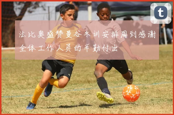 法比奥盛赞曼谷冬训安排周到感谢全体工作人员的辛勤付出
