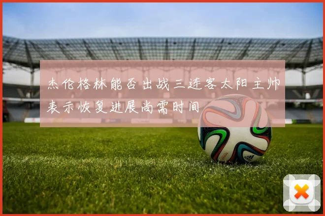 杰伦格林能否出战三连客太阳主帅表示恢复进展尚需时间