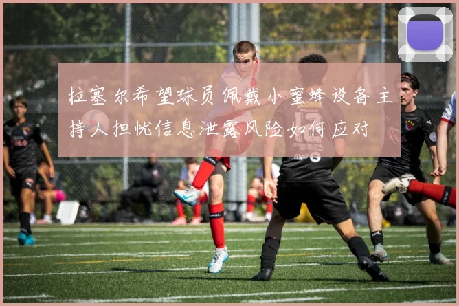 拉塞尔希望球员佩戴小蜜蜂设备主持人担忧信息泄露风险如何应对