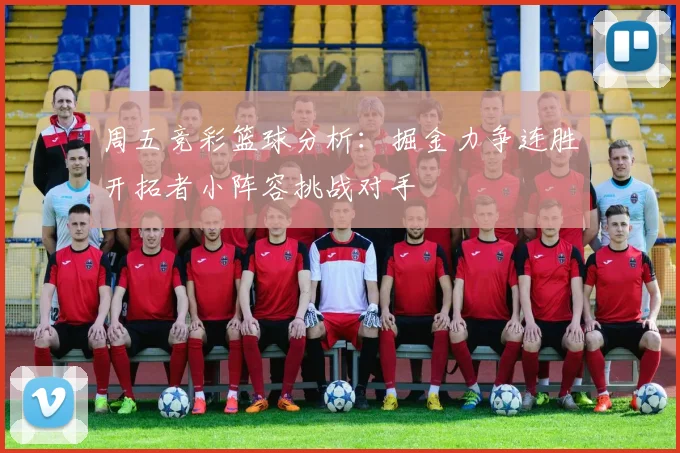 周五竞彩篮球分析：掘金力争连胜开拓者小阵容挑战对手