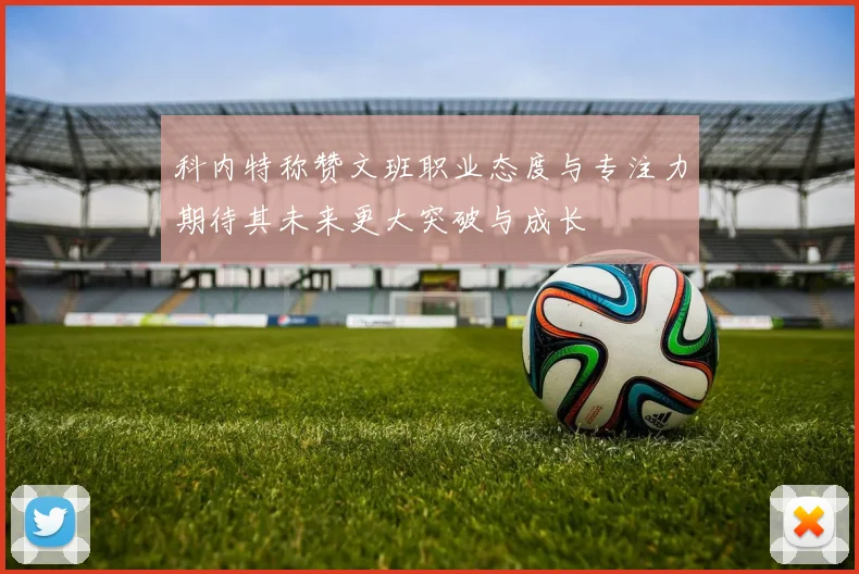 科内特称赞文班职业态度与专注力期待其未来更大突破与成长