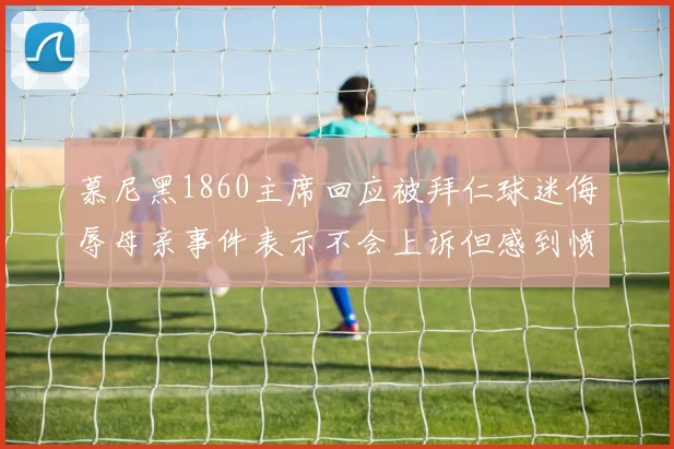 慕尼黑1860主席回应被拜仁球迷侮辱母亲事件表示不会上诉但感到愤怒